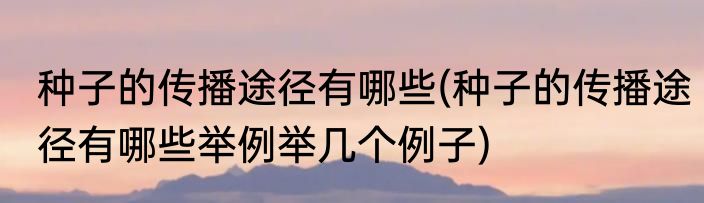 种子的传播途径有哪些(种子的传播途径有哪些举例举几个例子)