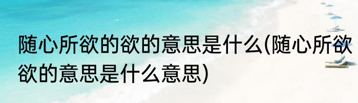 随心所欲的欲的意思是什么(随心所欲欲的意思是什么意思)