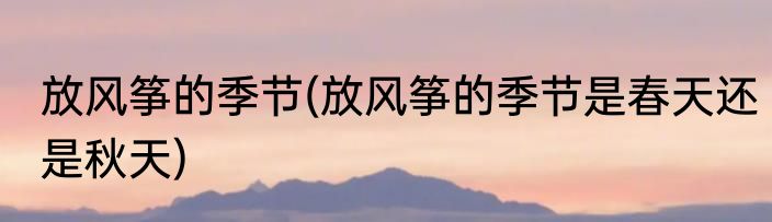 放风筝的季节(放风筝的季节是春天还是秋天)