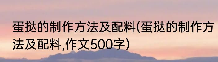 蛋挞的制作方法及配料(蛋挞的制作方法及配料,作文500字)