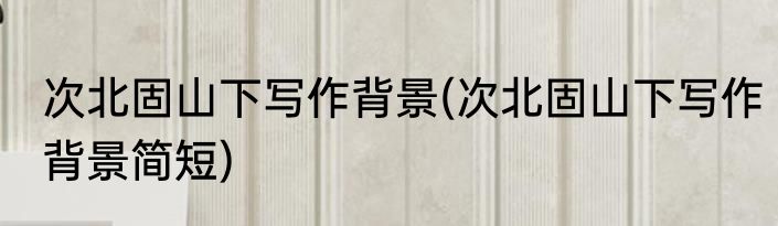 次北固山下写作背景(次北固山下写作背景简短)