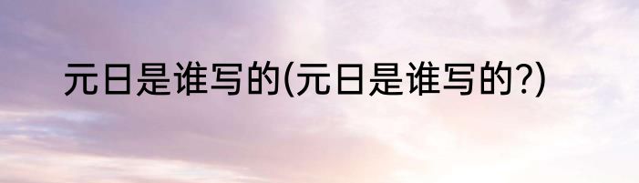 元日是谁写的(元日是谁写的?)
