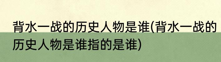 背水一战的历史人物是谁(背水一战的历史人物是谁指的是谁)