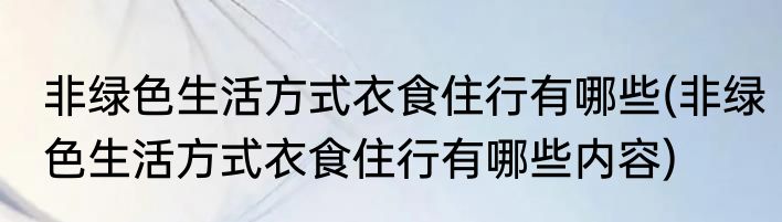非绿色生活方式衣食住行有哪些(非绿色生活方式衣食住行有哪些内容)