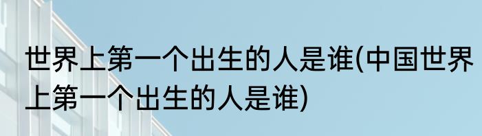 世界上第一个出生的人是谁(中国世界上第一个出生的人是谁)