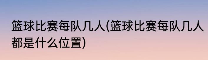 篮球比赛每队几人(篮球比赛每队几人都是什么位置)