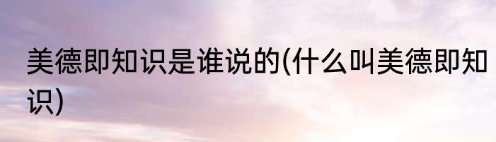 美德即知识是谁说的(什么叫美德即知识)