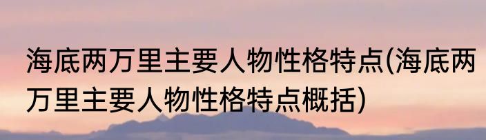 海底两万里主要人物性格特点(海底两万里主要人物性格特点概括)