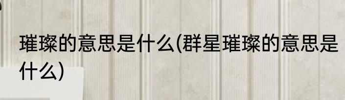 璀璨的意思是什么(群星璀璨的意思是什么)