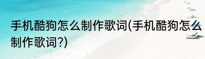 手机酷狗怎么制作歌词(手机酷狗怎么制作歌词?)