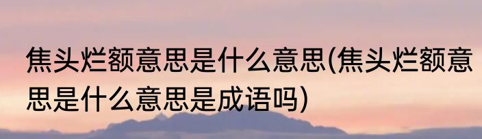 焦头烂额意思是什么意思(焦头烂额意思是什么意思是成语吗)