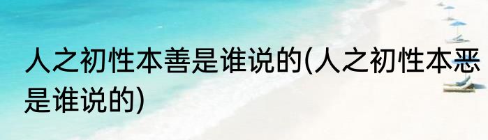 人之初性本善是谁说的(人之初性本恶是谁说的)