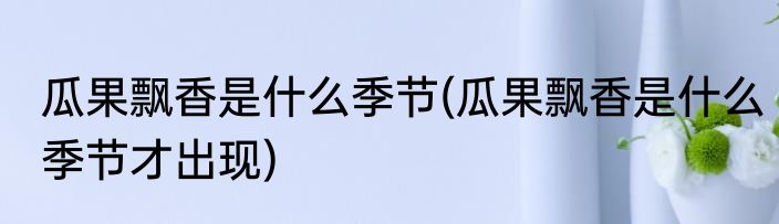 瓜果飘香是什么季节(瓜果飘香是什么季节才出现)