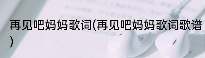 再见吧妈妈歌词(再见吧妈妈歌词歌谱)