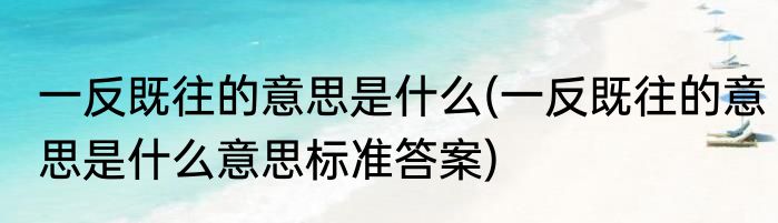 一反既往的意思是什么(一反既往的意思是什么意思标准答案)