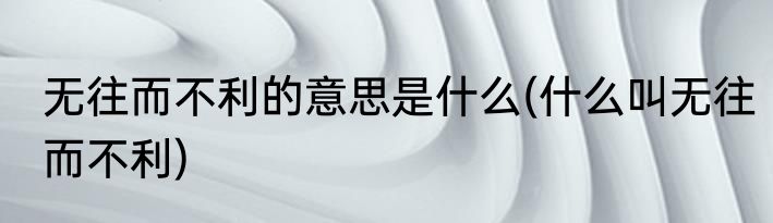 无往而不利的意思是什么(什么叫无往而不利)