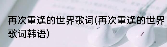 再次重逢的世界歌词(再次重逢的世界歌词韩语)