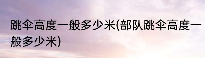 跳伞高度一般多少米(部队跳伞高度一般多少米)