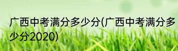 广西中考满分多少分(广西中考满分多少分2020)