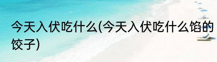 今天入伏吃什么(今天入伏吃什么馅的饺子)