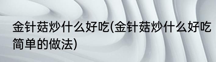 金针菇炒什么好吃(金针菇炒什么好吃简单的做法)