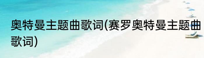 奥特曼主题曲歌词(赛罗奥特曼主题曲歌词)