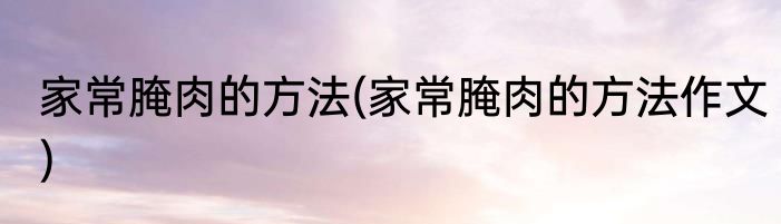 家常腌肉的方法(家常腌肉的方法作文)