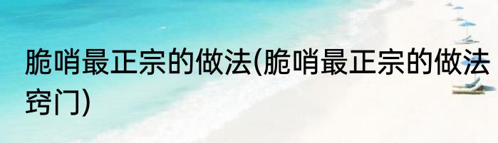 脆哨最正宗的做法(脆哨最正宗的做法窍门)