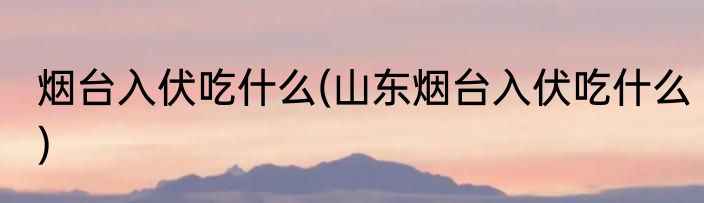 烟台入伏吃什么(山东烟台入伏吃什么)