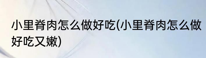 小里脊肉怎么做好吃(小里脊肉怎么做好吃又嫩)