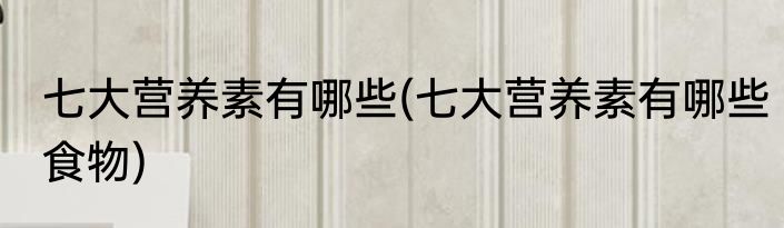 七大营养素有哪些(七大营养素有哪些食物)