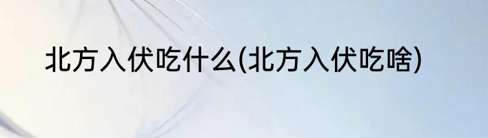北方入伏吃什么(北方入伏吃啥)