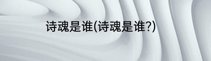 诗魂是谁(诗魂是谁?)