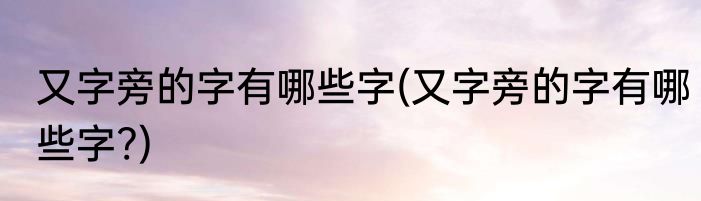 又字旁的字有哪些字(又字旁的字有哪些字?)