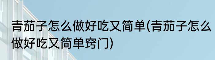 青茄子怎么做好吃又简单(青茄子怎么做好吃又简单窍门)