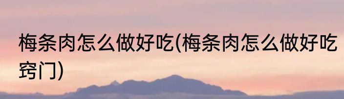 梅条肉怎么做好吃(梅条肉怎么做好吃窍门)