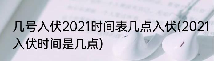 几号入伏2021时间表几点入伏(2021入伏时间是几点)