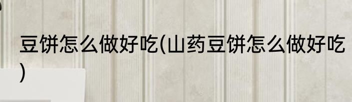 豆饼怎么做好吃(山药豆饼怎么做好吃)