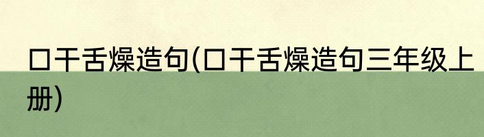 口干舌燥造句(口干舌燥造句三年级上册)