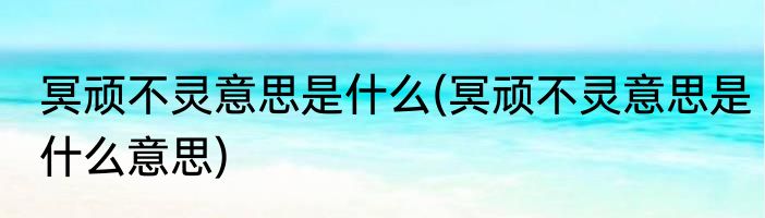 冥顽不灵意思是什么(冥顽不灵意思是什么意思)