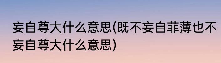 妄自尊大什么意思(既不妄自菲薄也不妄自尊大什么意思)