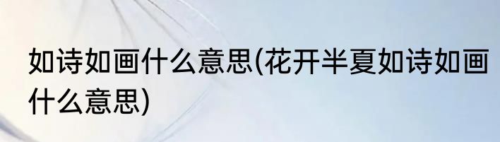 如诗如画什么意思(花开半夏如诗如画什么意思)