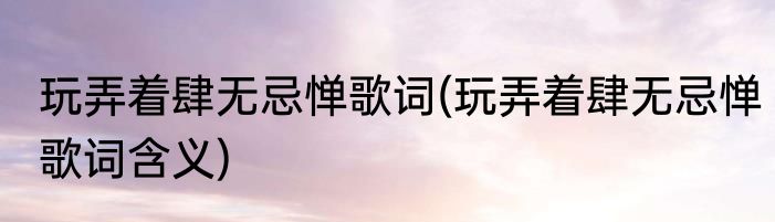 玩弄着肆无忌惮歌词(玩弄着肆无忌惮歌词含义)