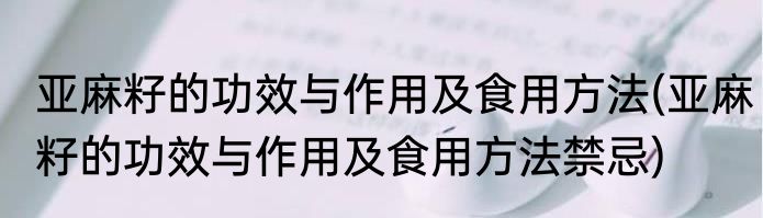 亚麻籽的功效与作用及食用方法(亚麻籽的功效与作用及食用方法禁忌)
