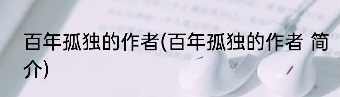 百年孤独的作者(百年孤独的作者 简介)