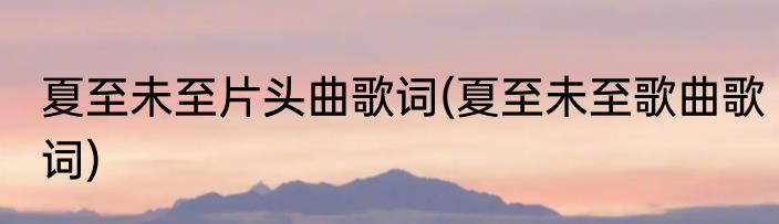 夏至未至片头曲歌词(夏至未至歌曲歌词)
