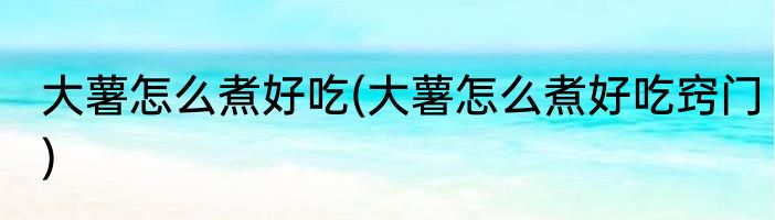 大薯怎么煮好吃(大薯怎么煮好吃窍门)