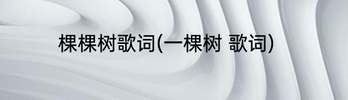 棵棵树歌词(一棵树 歌词)