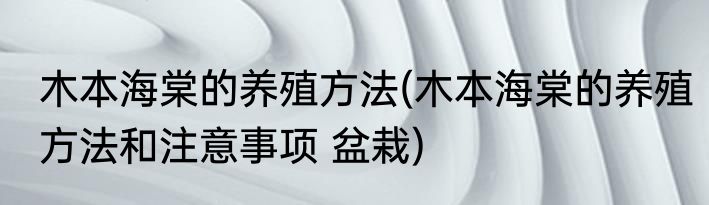 木本海棠的养殖方法(木本海棠的养殖方法和注意事项 盆栽)