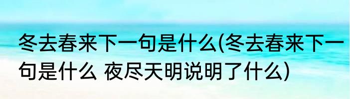 冬去春来下一句是什么(冬去春来下一句是什么 夜尽天明说明了什么)